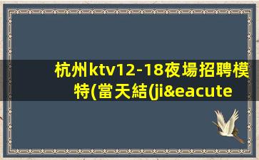 杭州ktv12-18夜場招聘模特(當天結(jié)算)