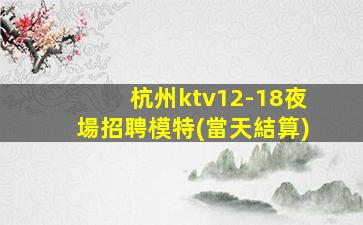 杭州ktv12-18夜場招聘模特(當天結算)