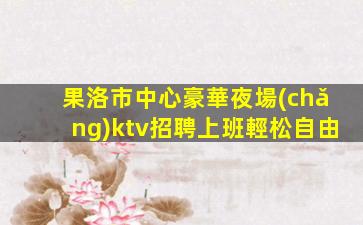 果洛市中心豪華夜場(chǎng)ktv招聘上班輕松自由