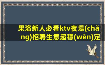 果洛新人必看ktv夜場(chǎng)招聘生意超穩(wěn)定免一切費(fèi)用