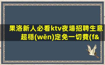 果洛新人必看ktv夜場招聘生意超穩(wěn)定免一切費(fèi)用
