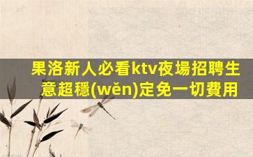 果洛新人必看ktv夜場招聘生意超穩(wěn)定免一切費用
