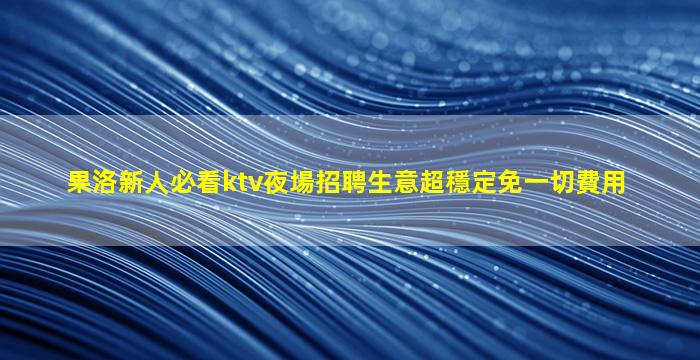 果洛新人必看ktv夜場招聘生意超穩定免一切費用