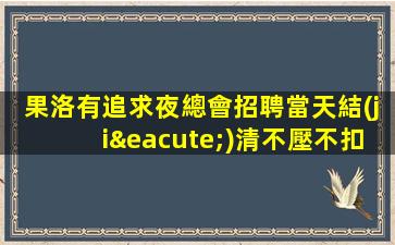 果洛有追求夜總會招聘當天結(jié)清不壓不扣