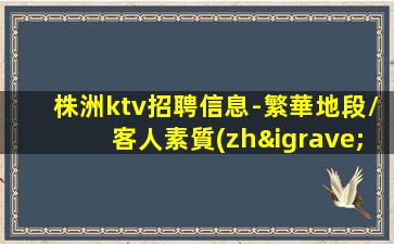 株洲ktv招聘信息-繁華地段/客人素質(zhì)高