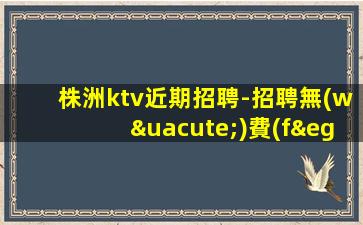 株洲ktv近期招聘-招聘無(wú)費(fèi)用1.5K起步場(chǎng)待遇本市好