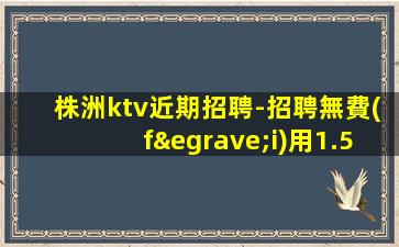 株洲ktv近期招聘-招聘無費(fèi)用1.5K起步場(chǎng)待遇本市好