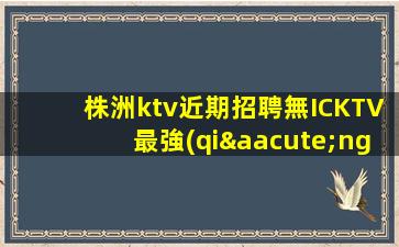 株洲ktv近期招聘無ICKTV最強(qiáng)使你充滿熱情