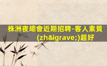 株洲夜總會近期招聘-客人素質(zhì)超好