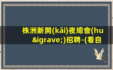株洲新開(kāi)夜總會(huì)招聘-(看自己需求主要以_為目的)