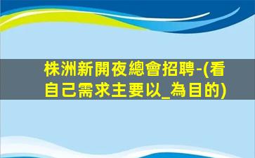 株洲新開夜總會招聘-(看自己需求主要以_為目的)