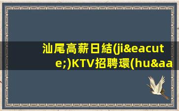汕尾高薪日結(jié)KTV招聘環(huán)境好期待您的加入