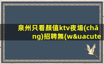 泉州只看顏值ktv夜場(chǎng)招聘無(wú)業(yè)績(jī)要求每天保