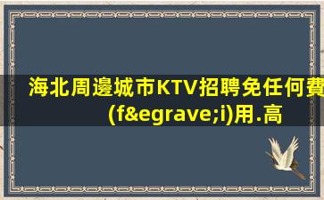 海北周邊城市KTV招聘免任何費(fèi)用.高端場(chǎng)招聘信息