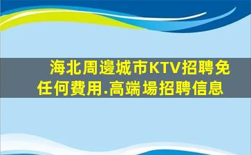 海北周邊城市KTV招聘免任何費用.高端場招聘信息