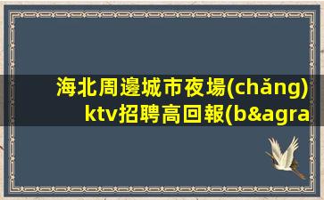 海北周邊城市夜場(chǎng)ktv招聘高回報(bào)高收入急需新人
