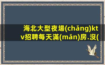 海北大型夜場(chǎng)ktv招聘每天滿(mǎn)房.沒(méi)有試用期