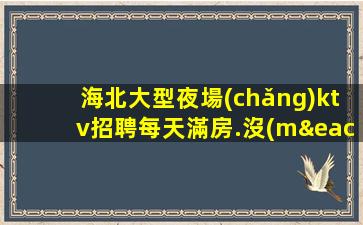 海北大型夜場(chǎng)ktv招聘每天滿房.沒(méi)有試用期