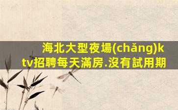 海北大型夜場(chǎng)ktv招聘每天滿房.沒有試用期