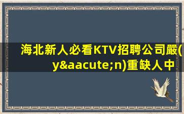 海北新人必看KTV招聘公司嚴(yán)重缺人中
