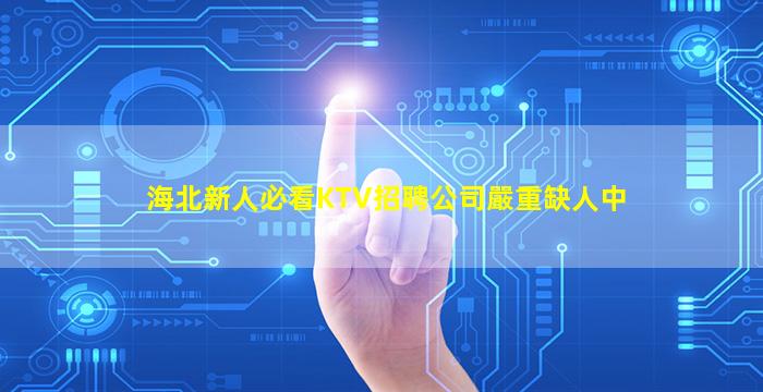 海北新人必看KTV招聘公司嚴重缺人中