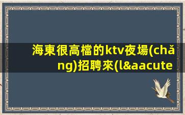 海東很高檔的ktv夜場(chǎng)招聘來(lái)上班闖出一片天地