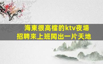 海東很高檔的ktv夜場招聘來上班闖出一片天地