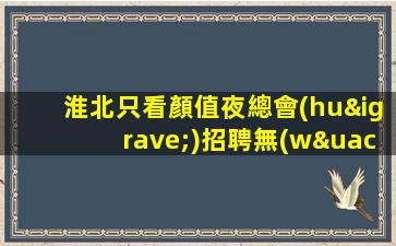 淮北只看顏值夜總會(huì)招聘無(wú)任務(wù)來(lái)就能上班