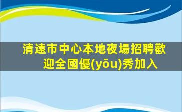 清遠市中心本地夜場招聘歡迎全國優(yōu)秀加入