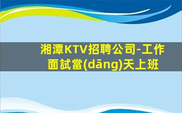 湘潭KTV招聘公司-工作面試當(dāng)天上班