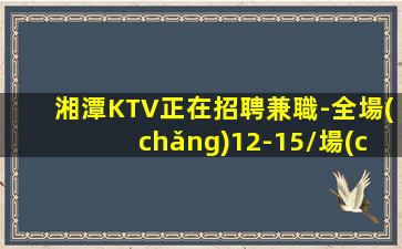 湘潭KTV正在招聘兼職-全場(chǎng)12-15/場(chǎng)起