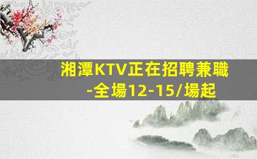 湘潭KTV正在招聘兼職-全場12-15/場起