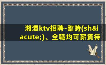 湘潭ktv招聘-臨時(shí)、全職均可薪資待遇