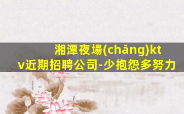 湘潭夜場(chǎng)ktv近期招聘公司-少抱怨多努力