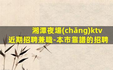 湘潭夜場(chǎng)ktv近期招聘兼職-本市靠譜的招聘
