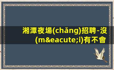 湘潭夜場(chǎng)招聘-沒(méi)有不會(huì)干的事