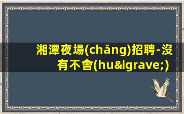 湘潭夜場(chǎng)招聘-沒有不會(huì)干的事