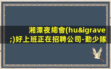 湘潭夜總會(huì)好上班正在招聘公司-勤少隊(duì)經(jīng)驗(yàn)信譽(yù)有口皆碑
