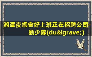 湘潭夜總會好上班正在招聘公司-勤少隊(duì)經(jīng)驗(yàn)信譽(yù)有口皆碑