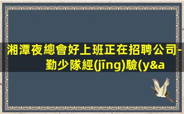 湘潭夜總會好上班正在招聘公司-勤少隊經(jīng)驗(yàn)信譽(yù)有口皆碑