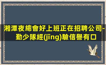 湘潭夜總會好上班正在招聘公司-勤少隊經(jīng)驗信譽有口皆碑