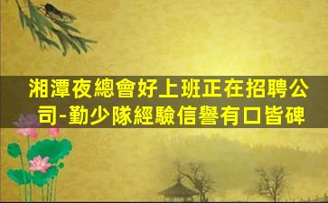 湘潭夜總會好上班正在招聘公司-勤少隊經驗信譽有口皆碑