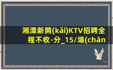 湘潭新開(kāi)KTV招聘全程不收-分_15/場(chǎng)
