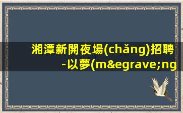 湘潭新開夜場(chǎng)招聘-以夢(mèng)為舟楊帆領(lǐng)航