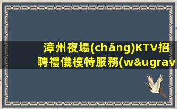 漳州夜場(chǎng)KTV招聘禮儀模特服務(wù)員酒水銷售包吃住
