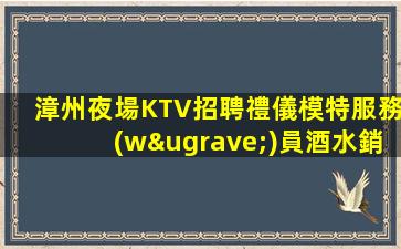 漳州夜場KTV招聘禮儀模特服務(wù)員酒水銷售包吃住