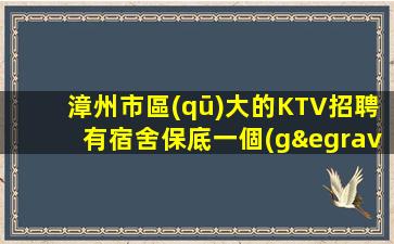 漳州市區(qū)大的KTV招聘有宿舍保底一個(gè)班