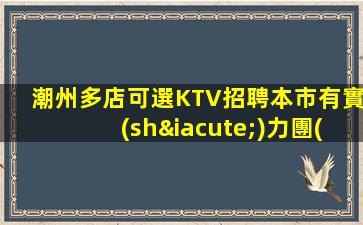 潮州多店可選KTV招聘本市有實(shí)力團(tuán)隊(duì)