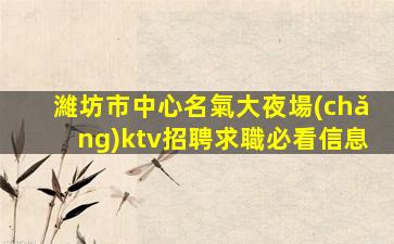 濰坊市中心名氣大夜場(chǎng)ktv招聘求職必看信息