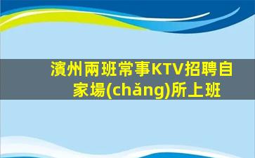 濱州兩班常事KTV招聘自家場(chǎng)所上班